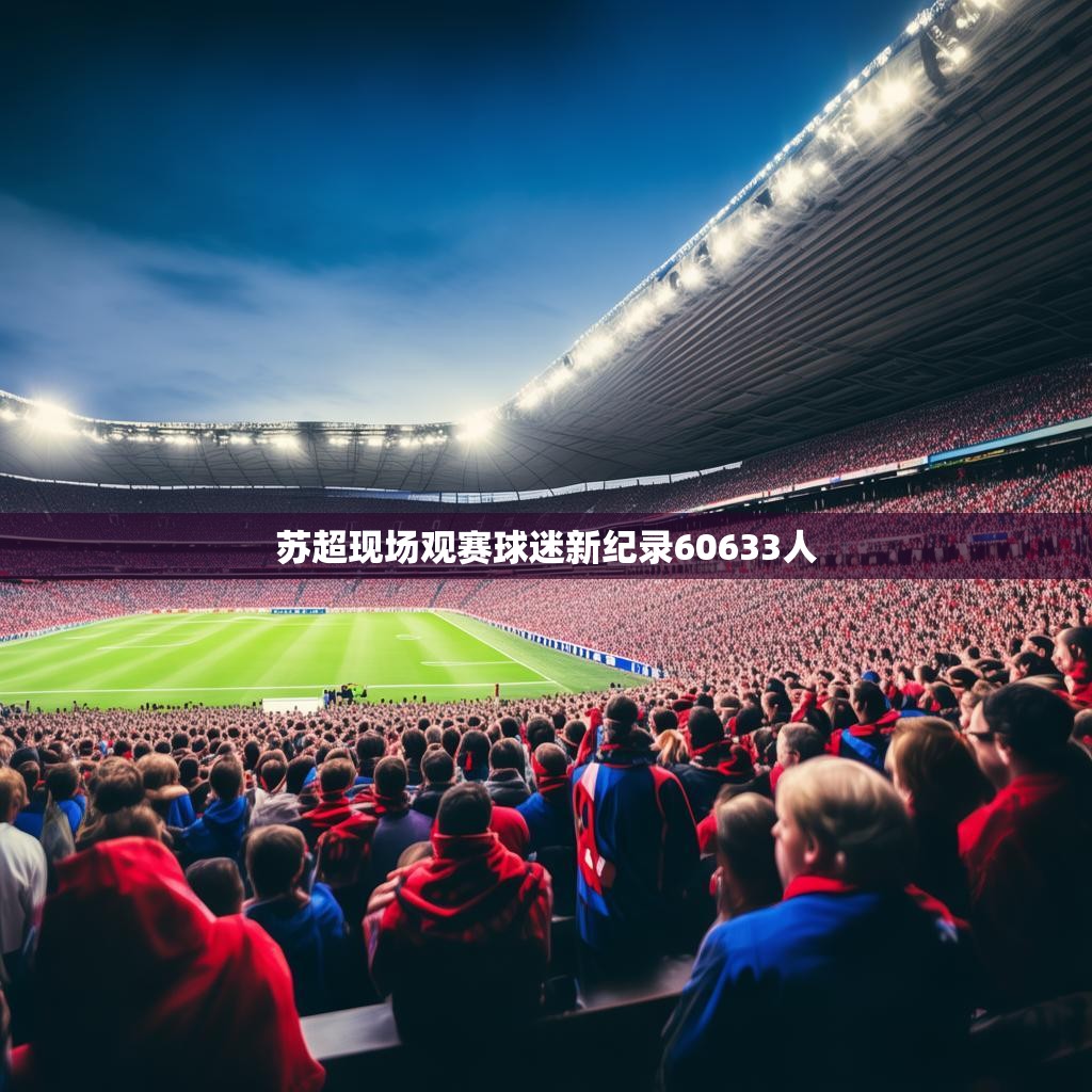 苏超现场观赛球迷新纪录60633人 苏超现场观赛球迷新纪录60633人